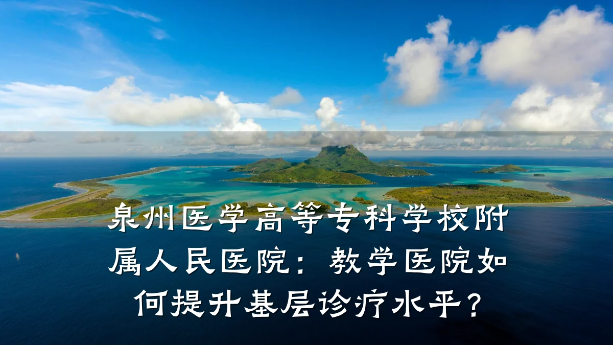 泉州医学高等专科学校附属人民医院：教学医院如何提升基层诊疗水平？