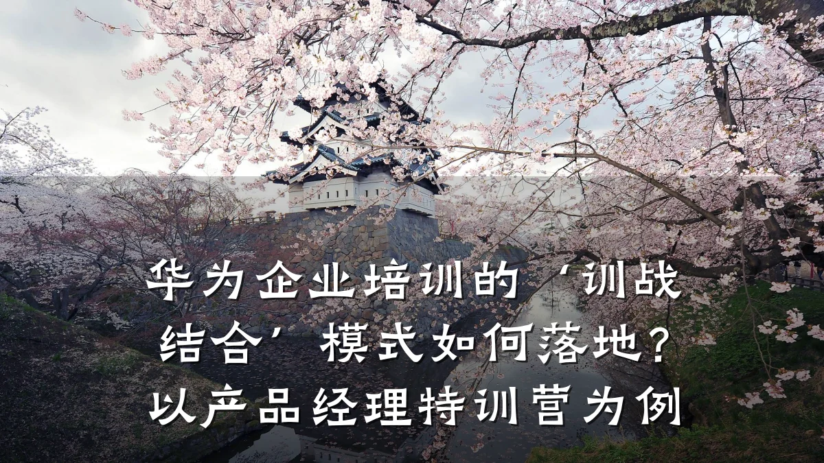 华为企业培训的‘训战结合’模式如何落地?以产品经理特训营为例